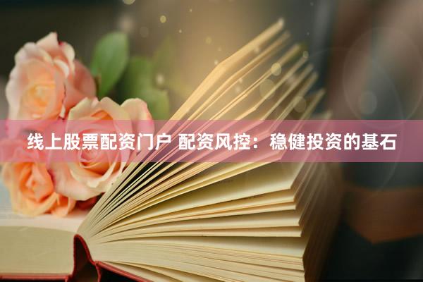 线上股票配资门户 配资风控：稳健投资的基石