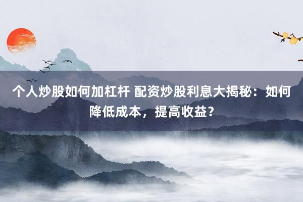 个人炒股如何加杠杆 配资炒股利息大揭秘：如何降低成本，提高收益？