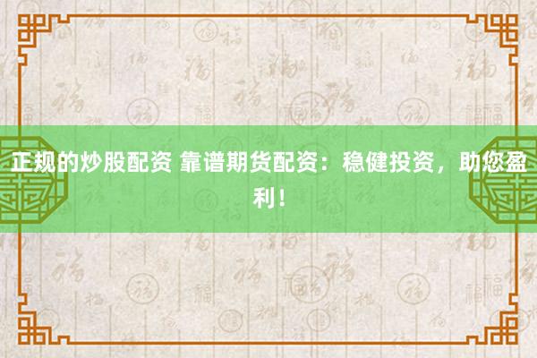 正规的炒股配资 靠谱期货配资：稳健投资，助您盈利！