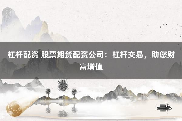 杠杆配资 股票期货配资公司：杠杆交易，助您财富增值