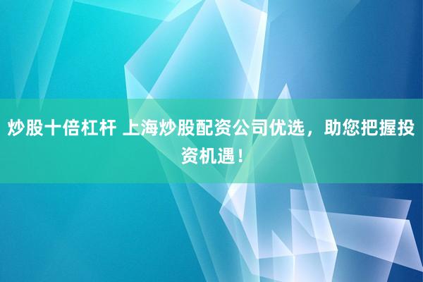炒股十倍杠杆 上海炒股配资公司优选，助您把握投资机遇！