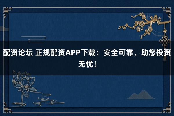 配资论坛 正规配资APP下载：安全可靠，助您投资无忧！
