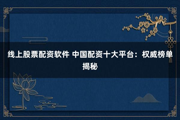 线上股票配资软件 中国配资十大平台：权威榜单揭秘