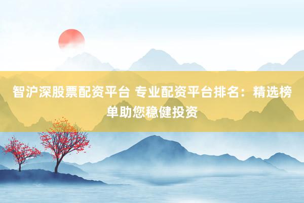 智沪深股票配资平台 专业配资平台排名：精选榜单助您稳健投资