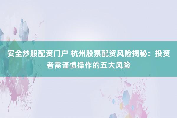 安全炒股配资门户 杭州股票配资风险揭秘：投资者需谨慎操作的五大风险