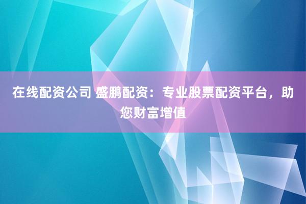 在线配资公司 盛鹏配资：专业股票配资平台，助您财富增值