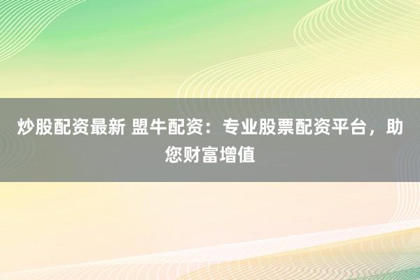 炒股配资最新 盟牛配资：专业股票配资平台，助您财富增值