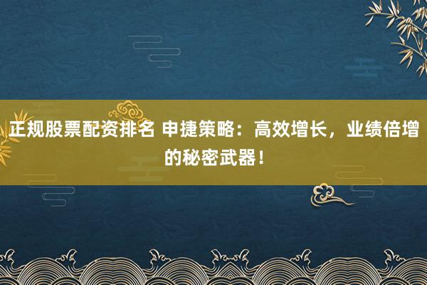 正规股票配资排名 申捷策略：高效增长，业绩倍增的秘密武器！