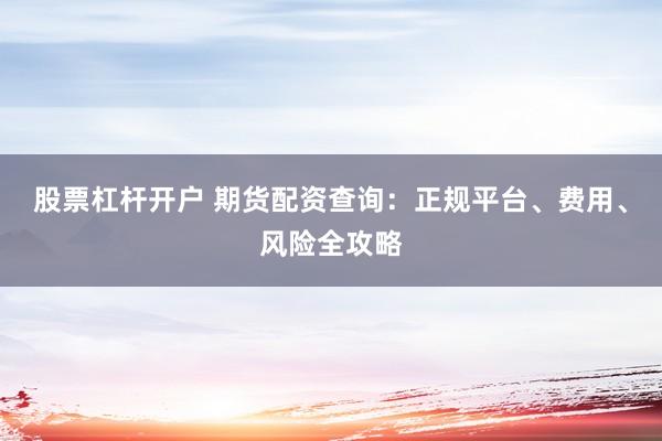 股票杠杆开户 期货配资查询：正规平台、费用、风险全攻略