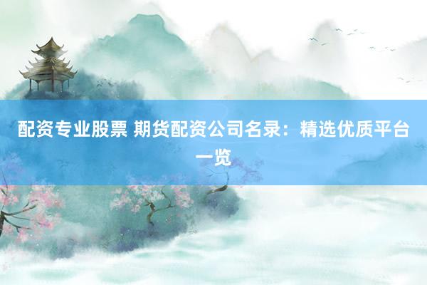 配资专业股票 期货配资公司名录：精选优质平台一览