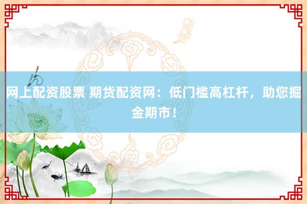 网上配资股票 期货配资网：低门槛高杠杆，助您掘金期市！