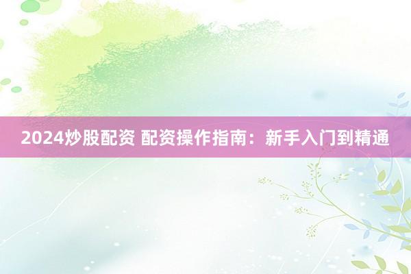 2024炒股配资 配资操作指南：新手入门到精通