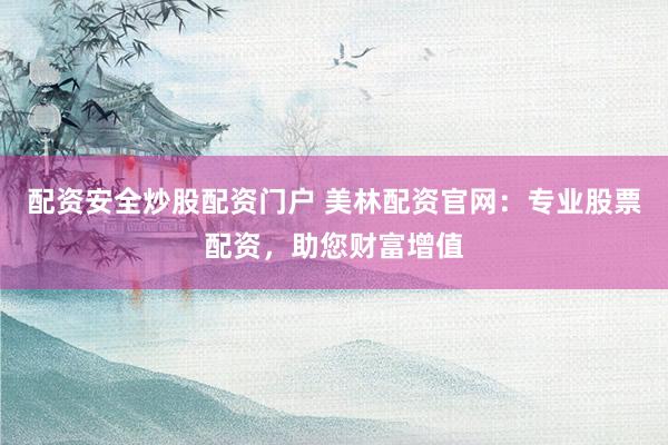 配资安全炒股配资门户 美林配资官网：专业股票配资，助您财富增值