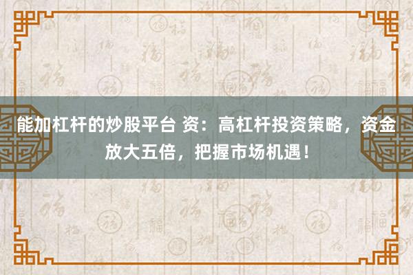 能加杠杆的炒股平台 资：高杠杆投资策略，资金放大五倍，把握市场机遇！