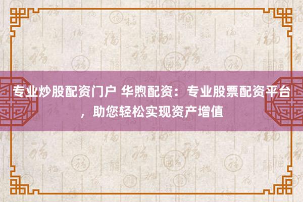 专业炒股配资门户 华煦配资：专业股票配资平台，助您轻松实现资产增值