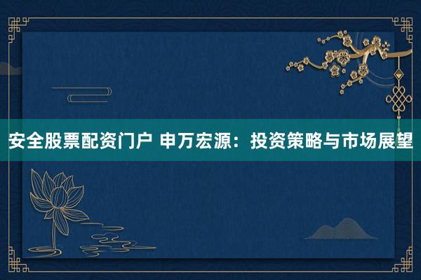安全股票配资门户 申万宏源：投资策略与市场展望