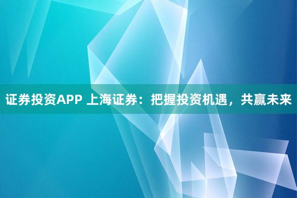 证券投资APP 上海证券：把握投资机遇，共赢未来