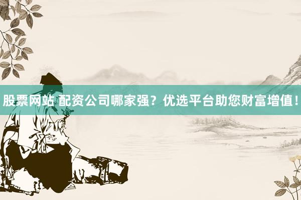 股票网站 配资公司哪家强？优选平台助您财富增值！
