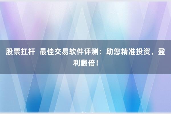 股票扛杆  最佳交易软件评测：助您精准投资，盈利翻倍！