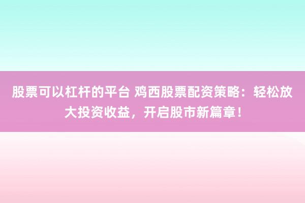 股票可以杠杆的平台 鸡西股票配资策略：轻松放大投资收益，开启股市新篇章！