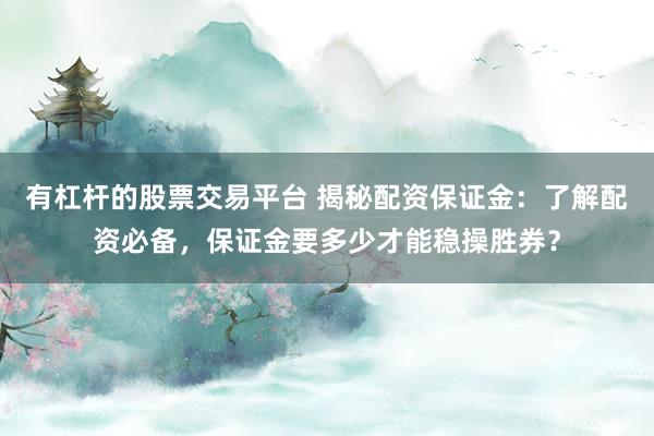 有杠杆的股票交易平台 揭秘配资保证金：了解配资必备，保证金要多少才能稳操胜券？