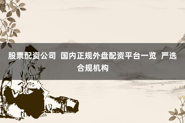 股票配资公司  国内正规外盘配资平台一览  严选合规机构