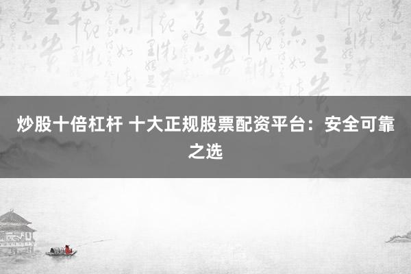 炒股十倍杠杆 十大正规股票配资平台：安全可靠之选