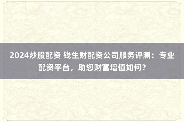2024炒股配资 钱生财配资公司服务评测：专业配资平台，助您财富增值如何？