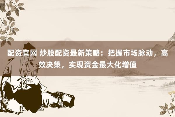 配资官网 炒股配资最新策略：把握市场脉动，高效决策，实现资金最大化增值