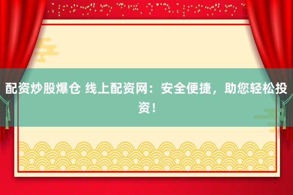 配资炒股爆仓 线上配资网：安全便捷，助您轻松投资！