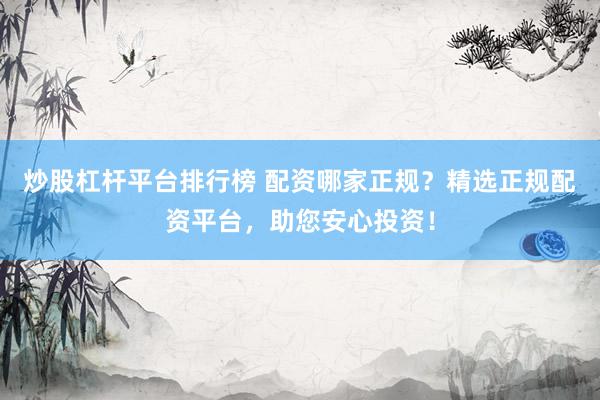 炒股杠杆平台排行榜 配资哪家正规？精选正规配资平台，助您安心投资！