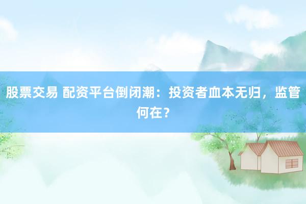 股票交易 配资平台倒闭潮：投资者血本无归，监管何在？