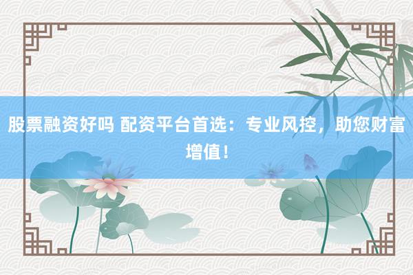股票融资好吗 配资平台首选：专业风控，助您财富增值！