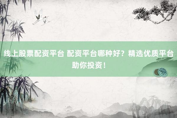 线上股票配资平台 配资平台哪种好？精选优质平台助你投资！