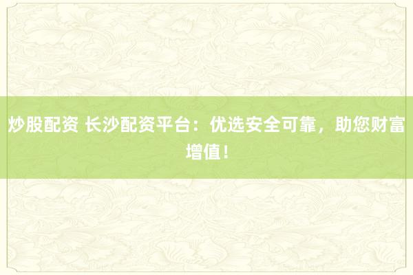炒股配资 长沙配资平台：优选安全可靠，助您财富增值！