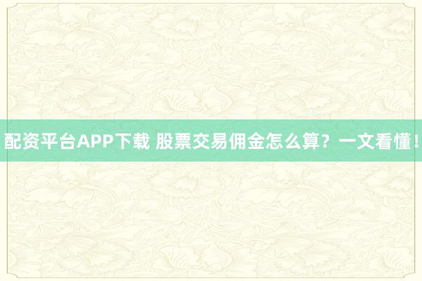 配资平台APP下载 股票交易佣金怎么算？一文看懂！