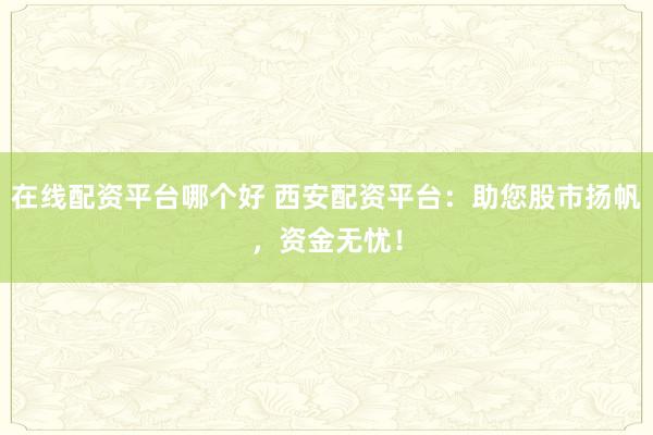 在线配资平台哪个好 西安配资平台：助您股市扬帆，资金无忧！