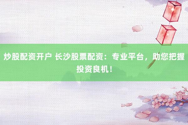 炒股配资开户 长沙股票配资：专业平台，助您把握投资良机！