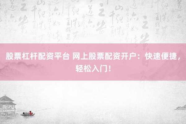 股票杠杆配资平台 网上股票配资开户：快速便捷，轻松入门！