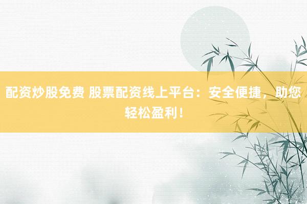 配资炒股免费 股票配资线上平台：安全便捷，助您轻松盈利！