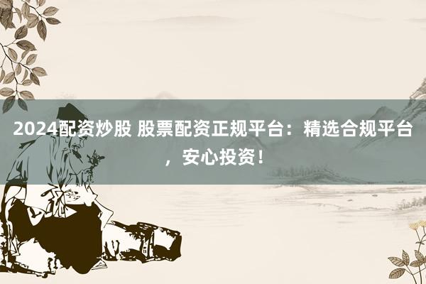 2024配资炒股 股票配资正规平台：精选合规平台，安心投资！