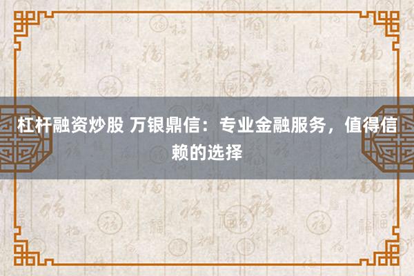 杠杆融资炒股 万银鼎信：专业金融服务，值得信赖的选择