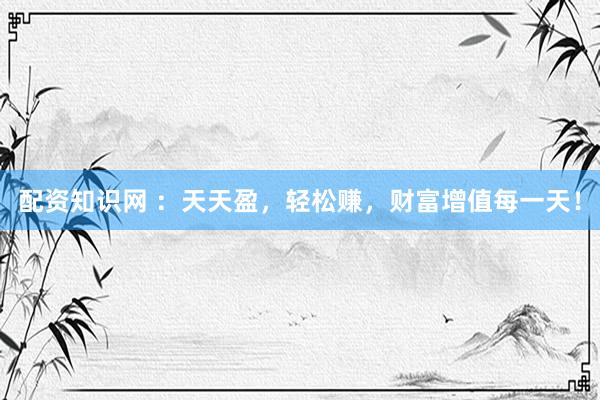 配资知识网 ：天天盈，轻松赚，财富增值每一天！