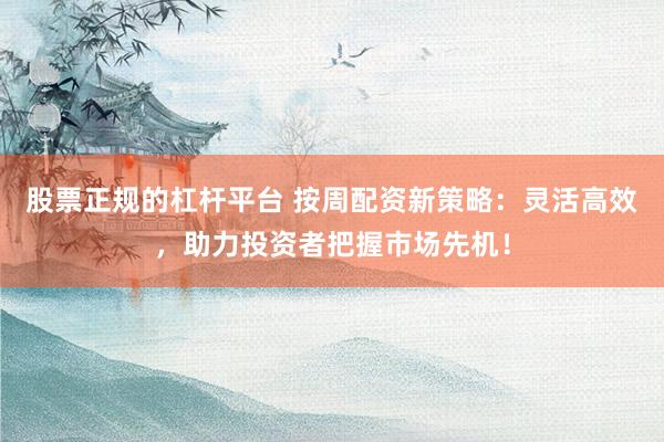股票正规的杠杆平台 按周配资新策略：灵活高效，助力投资者把握市场先机！