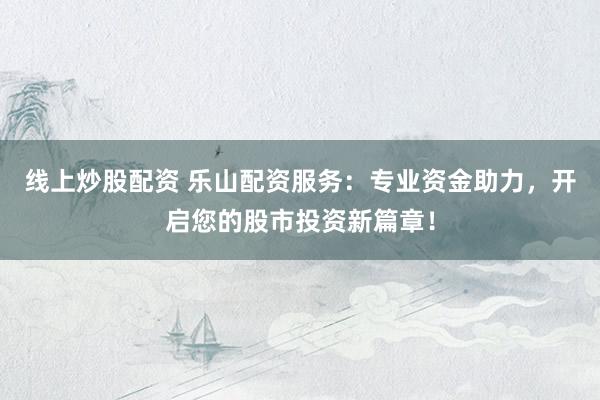 线上炒股配资 乐山配资服务：专业资金助力，开启您的股市投资新篇章！