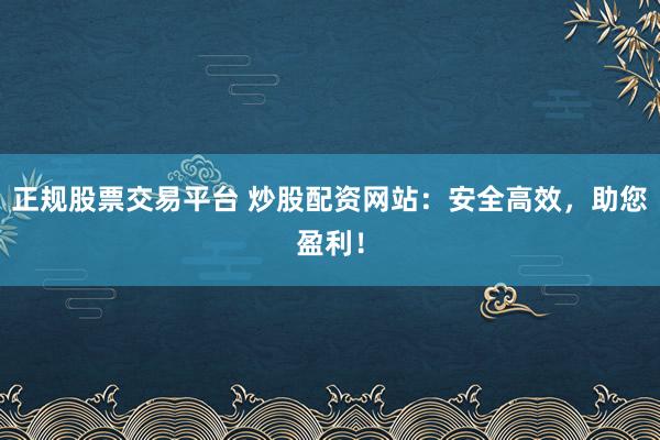 正规股票交易平台 炒股配资网站：安全高效，助您盈利！