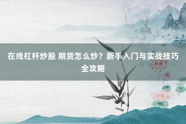 在线杠杆炒股 期货怎么炒？新手入门与实战技巧全攻略