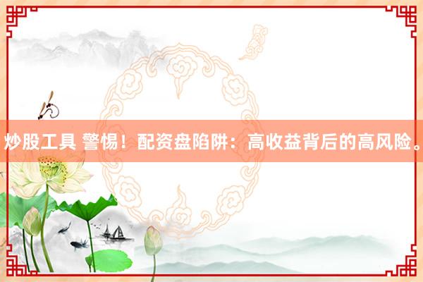 炒股工具 警惕！配资盘陷阱：高收益背后的高风险。