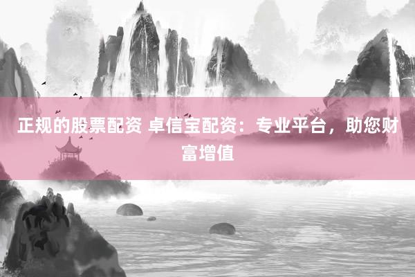 正规的股票配资 卓信宝配资：专业平台，助您财富增值
