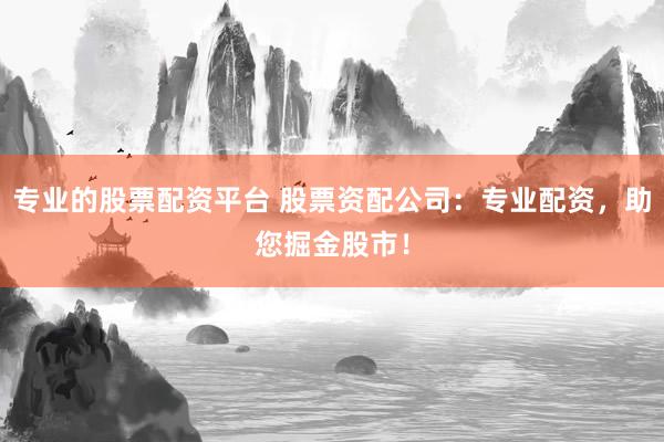 专业的股票配资平台 股票资配公司：专业配资，助您掘金股市！